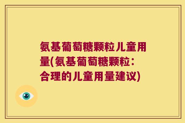 氨基葡萄糖颗粒儿童用量(氨基葡萄糖颗粒:合理的儿童用量建议)