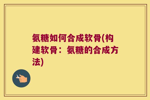 氨糖如何合成软骨(构建软骨:氨糖的合成方法)