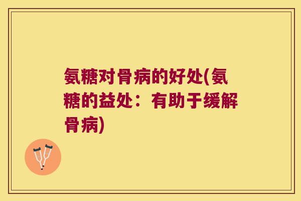 氨糖对骨病的好处(氨糖的益处:有助于缓解骨病)