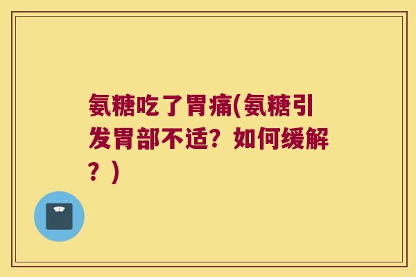 氨糖吃了胃痛(氨糖引发胃部不适?如何缓解?)