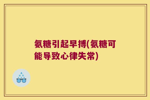 氨糖引起早搏(氨糖可能导致心律失常) 氨糖引起早搏(氨糖可能导致心律失常)