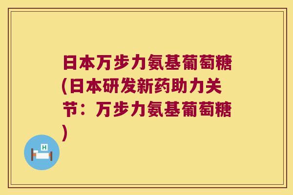 日本万步力氨基葡萄糖(日本研发新药助力关节:万步力氨基葡萄糖)