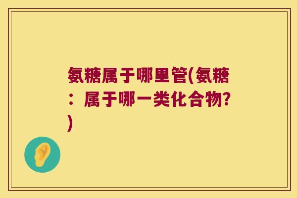 氨糖属于哪里管(氨糖:属于哪一类化合物?)