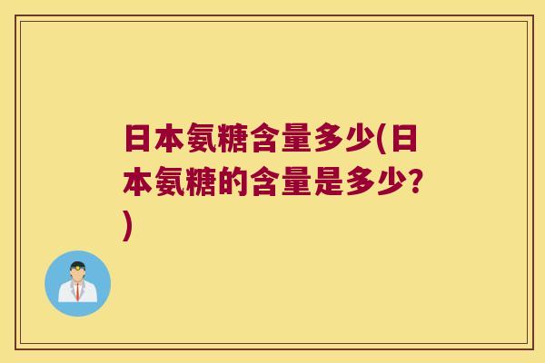 日本氨糖含量多少(日本氨糖的含量是多少?)