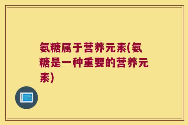 氨糖属于营养元素(氨糖是一种重要的营养元素)