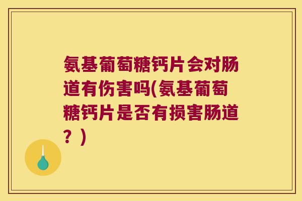 氨基葡萄糖钙片会对肠道有伤害吗(氨基葡萄糖钙片是否有损害肠道?)