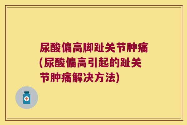 尿酸偏高脚趾关节肿痛(尿酸偏高引起的趾关节肿痛解决方法)