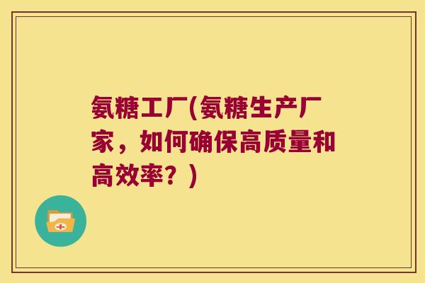 氨糖工厂(氨糖生产厂家,如何确保高质量和高效率?)