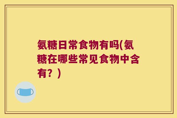 氨糖日常食物有吗(氨糖在哪些常见食物中含有?)