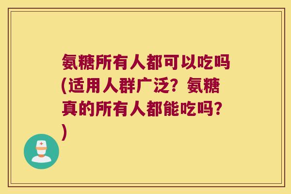 氨糖所有人都可以吃吗(适用人群广泛?氨糖真的所有人都能吃吗?)