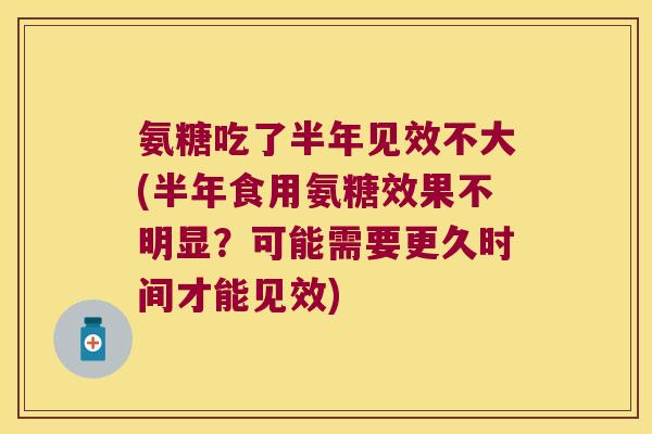 氨糖吃了半年见效不大(半年食用氨糖效果不明显?可能需要更久时间才能见效)