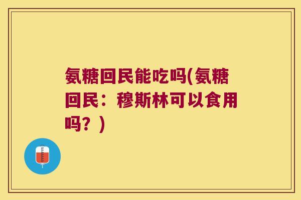 氨糖回民能吃吗(氨糖回民:穆斯林可以食用吗?)