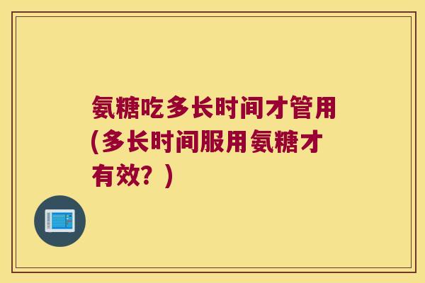 氨糖吃多长时间才管用(多长时间服用氨糖才有效?)