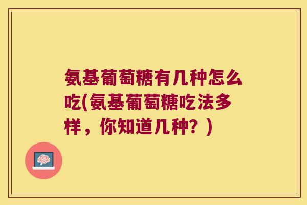 氨基葡萄糖有几种怎么吃(氨基葡萄糖吃法多样,你知道几种?)
