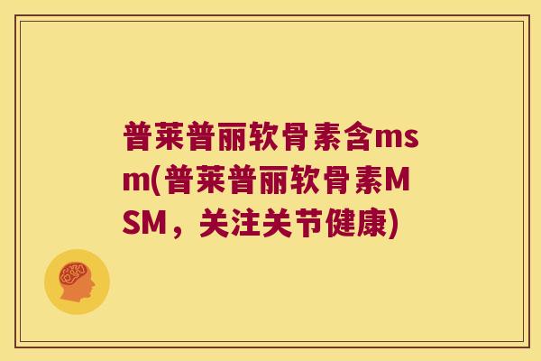 普莱普丽软骨素含msm(普莱普丽软骨素MSM,关注关节健康)
