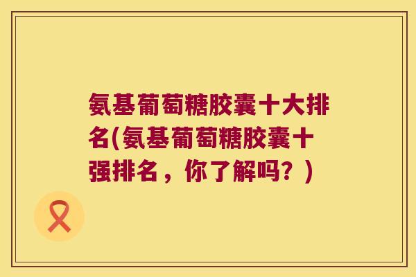 氨基葡萄糖胶囊十大排名(氨基葡萄糖胶囊十强排名，你了解吗？)