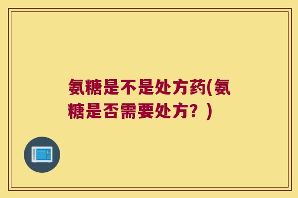 氨糖是不是处方药(氨糖是否需要处方?)