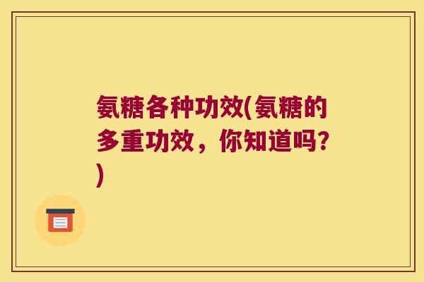 氨糖各种功效(氨糖的多重功效,你知道吗?)