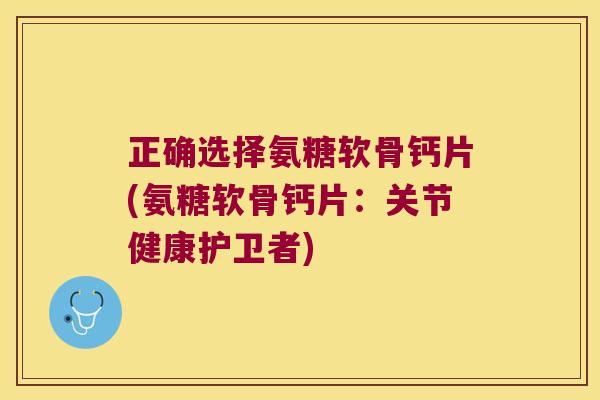 正确选择氨糖软骨钙片(氨糖软骨钙片:关节健康护卫者)