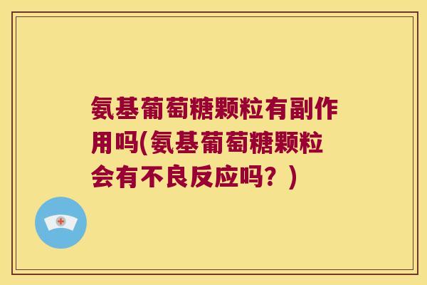 氨基葡萄糖颗粒有副作用吗(氨基葡萄糖颗粒会有不良反应吗？)