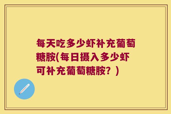 每天吃多少虾补充葡萄糖胺(每日摄入多少虾可补充葡萄糖胺?)