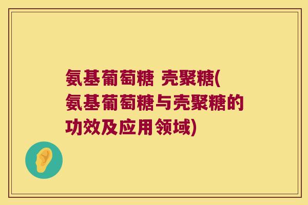 氨基葡萄糖 壳聚糖(氨基葡萄糖与壳聚糖的功效及应用领域)