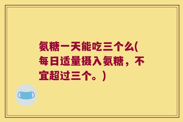氨糖一天能吃三个么(每日适量摄入氨糖,不宜超过三个。)