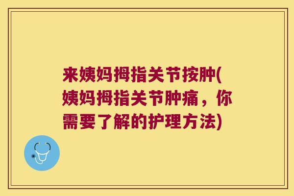 来姨妈拇指关节按肿(姨妈拇指关节肿痛,你需要了解的护理方法)