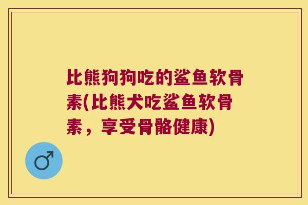 比熊狗狗吃的鲨鱼软骨素(比熊犬吃鲨鱼软骨素,享受骨骼健康)