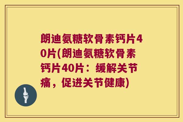朗迪氨糖软骨素钙片40片(朗迪氨糖软骨素钙片40片:缓解关节痛,促进关节健康) 朗迪氨糖软骨素钙片40片(朗迪氨糖软骨素钙片40片:缓解关节痛,促进关节健康)