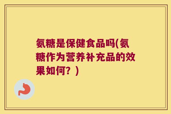 氨糖是保健食品吗(氨糖作为营养补充品的效果如何?)