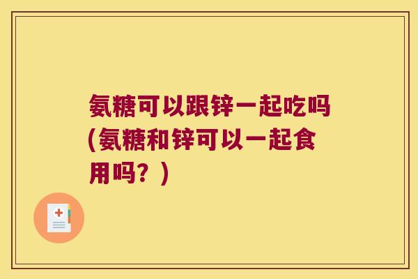 氨糖可以跟锌一起吃吗(氨糖和锌可以一起食用吗?)