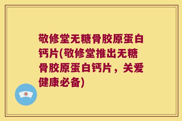 敬修堂无糖骨胶原蛋白钙片(敬修堂推出无糖骨胶原蛋白钙片,关爱健康必备)