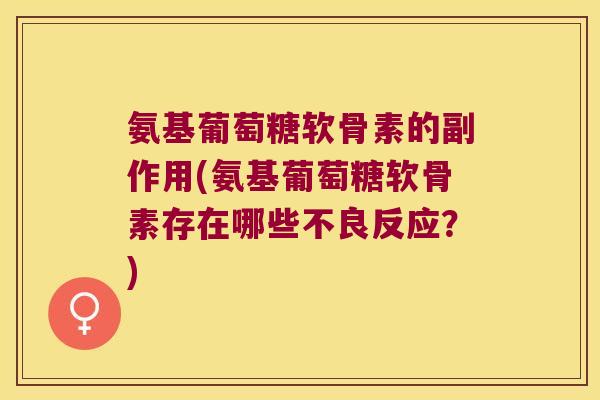氨基葡萄糖软骨素的副作用(氨基葡萄糖软骨素存在哪些不良反应?)
