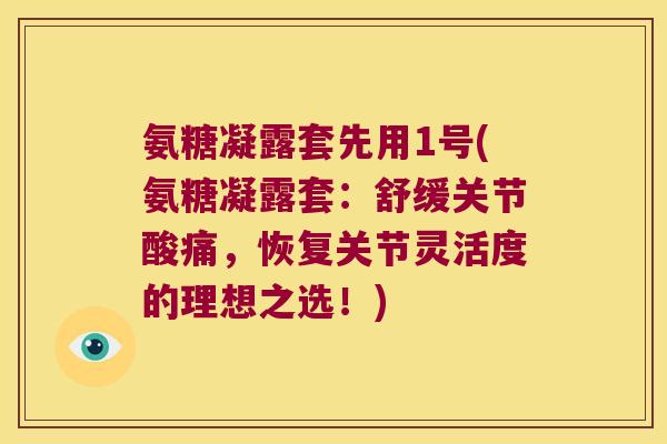 氨糖凝露套先用1号(氨糖凝露套:舒缓关节酸痛,恢复关节灵活度的理想之选!)