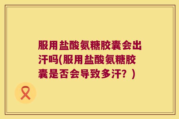 服用盐酸氨糖胶囊会出汗吗(服用盐酸氨糖胶囊是否会导致多汗?)