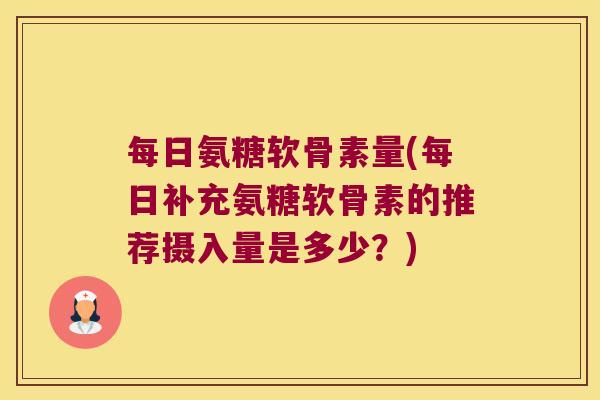 每日氨糖软骨素量(每日补充氨糖软骨素的推荐摄入量是多少?)