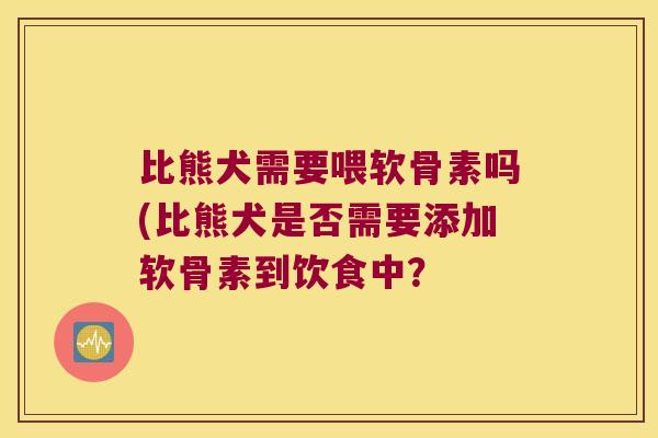比熊犬需要喂软骨素吗(比熊犬是否需要添加软骨素到饮食中?