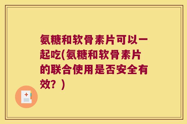 氨糖和软骨素片可以一起吃(氨糖和软骨素片的联合使用是否安全有效?)
