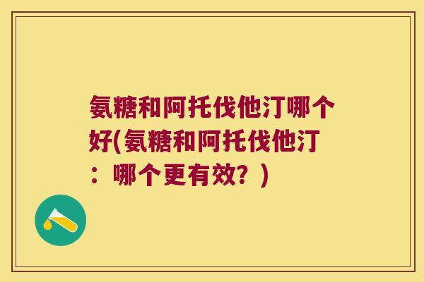氨糖和阿托伐他汀哪个好(氨糖和阿托伐他汀:哪个更有效?)