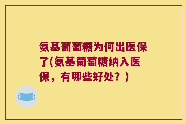 氨基葡萄糖为何出医保了(氨基葡萄糖纳入医保,有哪些好处?)