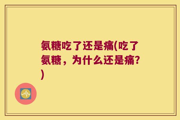 氨糖吃了还是痛(吃了氨糖,为什么还是痛?)