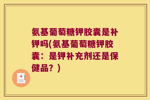 氨基葡萄糖钾胶囊是补钾吗(氨基葡萄糖钾胶囊:是钾补充剂还是保健品?)