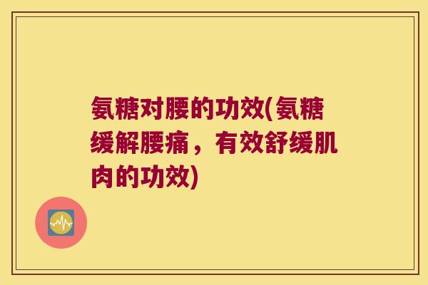 氨糖对腰的功效(氨糖缓解腰痛,有效舒缓肌肉的功效) 氨糖对腰的功效(氨糖缓解腰痛,有效舒缓肌肉的功效)