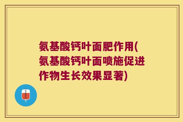 氨基酸钙叶面肥作用(氨基酸钙叶面喷施促进作物生长效果显著)