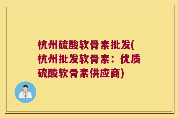 杭州硫酸软骨素批发(杭州批发软骨素:优质硫酸软骨素供应商)