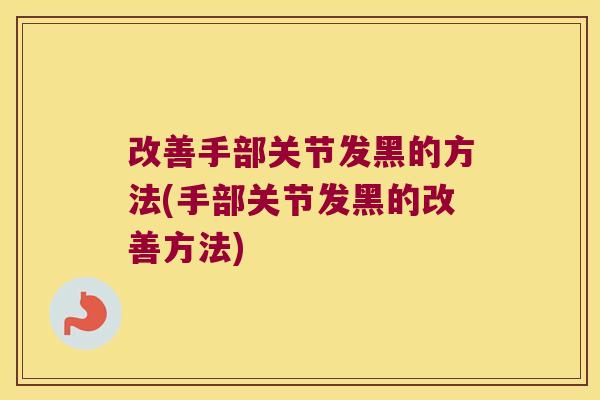改善手部关节发黑的方法(手部关节发黑的改善方法)