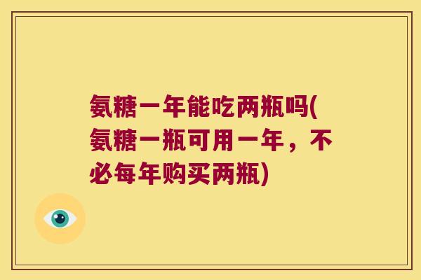 氨糖一年能吃两瓶吗(氨糖一瓶可用一年,不必每年购买两瓶)