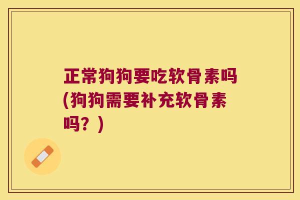 正常狗狗要吃软骨素吗(狗狗需要补充软骨素吗?)