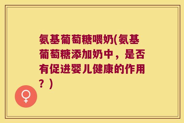 氨基葡萄糖喂奶(氨基葡萄糖添加奶中,是否有促进婴儿健康的作用?)